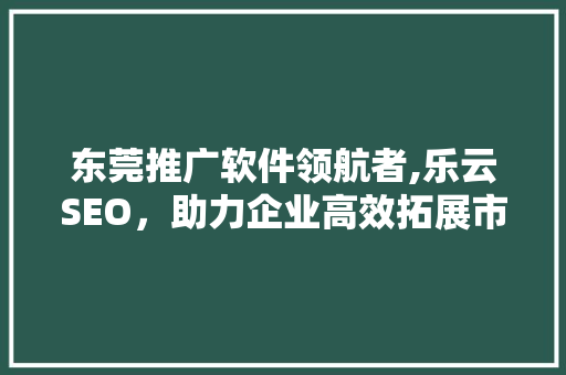 东莞推广软件领航者,乐云SEO，助力企业高效拓展市场  第1张