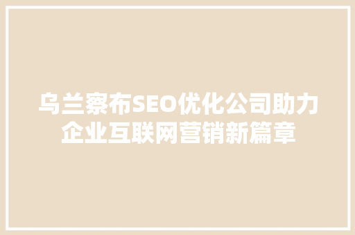 乌兰察布SEO优化公司助力企业互联网营销新篇章