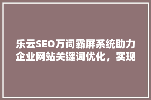 乐云SEO万词霸屏系统助力企业网站关键词优化，实现网络营销新突破