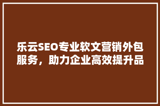 乐云SEO专业软文营销外包服务，助力企业高效提升品牌知名度