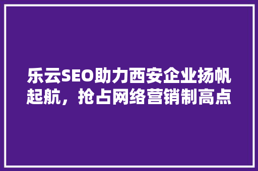 乐云SEO助力西安企业扬帆起航，抢占网络营销制高点  第1张