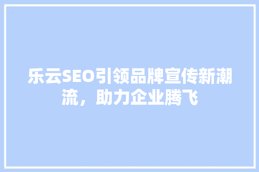 乐云SEO引领品牌宣传新潮流，助力企业腾飞