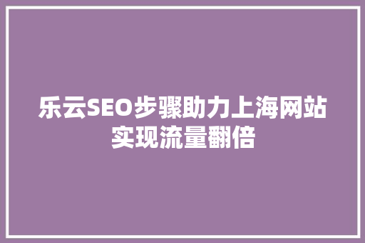 乐云SEO步骤助力上海网站实现流量翻倍