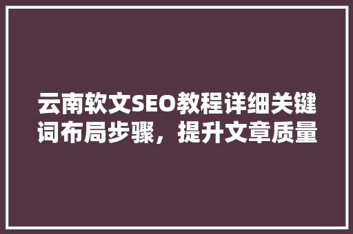 云南软文SEO教程详细关键词布局步骤，提升文章质量与搜索引擎排名