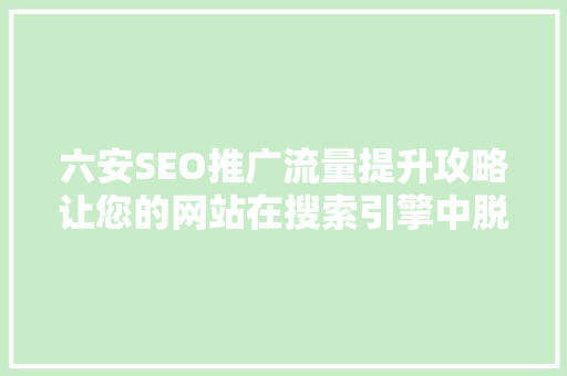六安SEO推广流量提升攻略让您的网站在搜索引擎中脱颖而出