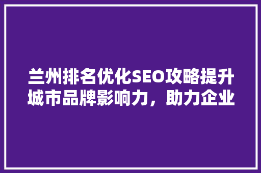 兰州排名优化SEO攻略提升城市品牌影响力，助力企业腾飞