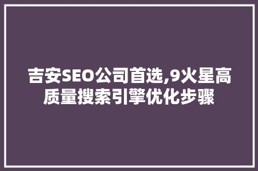 吉安SEO公司首选,9火星高质量搜索引擎优化步骤