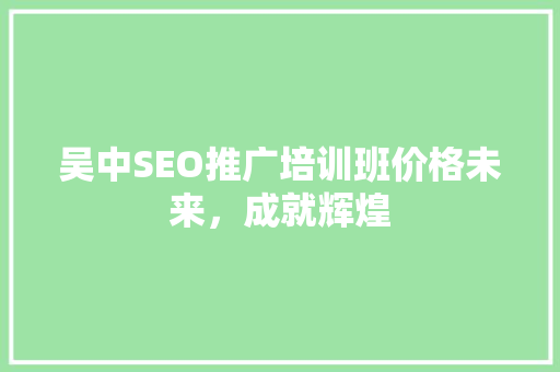 吴中SEO推广培训班价格未来，成就辉煌