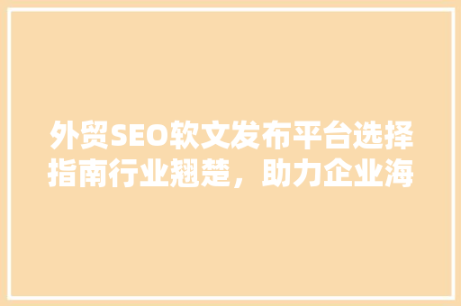 外贸SEO软文发布平台选择指南行业翘楚，助力企业海外营销