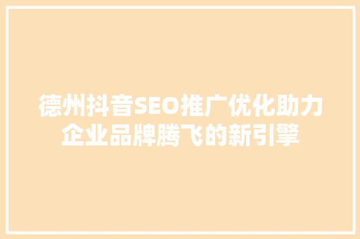 德州抖音SEO推广优化助力企业品牌腾飞的新引擎