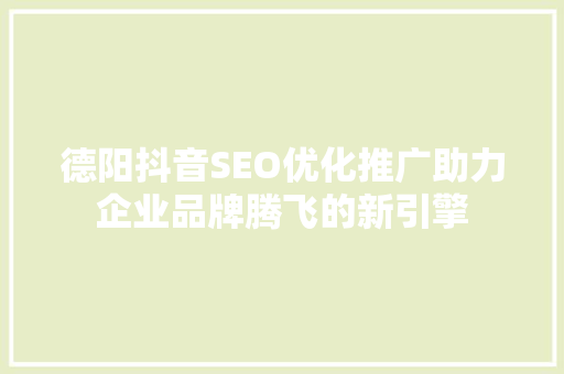 德阳抖音SEO优化推广助力企业品牌腾飞的新引擎