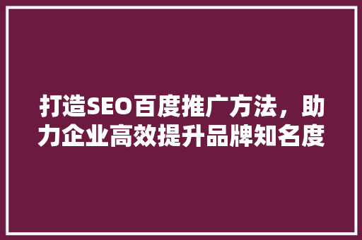 打造SEO百度推广方法，助力企业高效提升品牌知名度