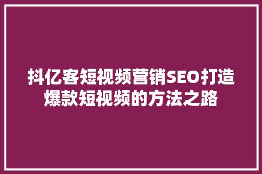 抖亿客短视频营销SEO打造爆款短视频的方法之路