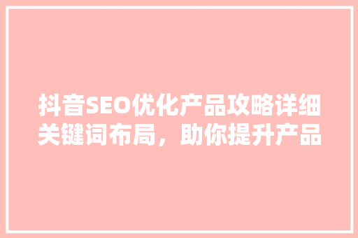抖音SEO优化产品攻略详细关键词布局，助你提升产品曝光率
