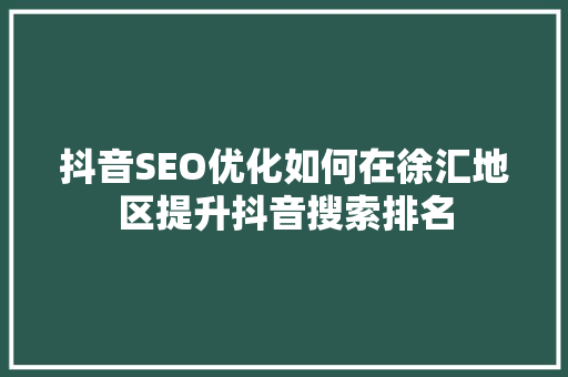 抖音SEO优化如何在徐汇地区提升抖音搜索排名