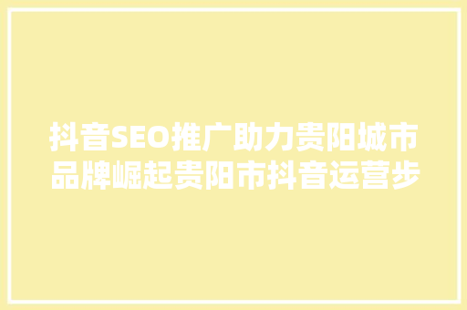 抖音SEO推广助力贵阳城市品牌崛起贵阳市抖音运营步骤全