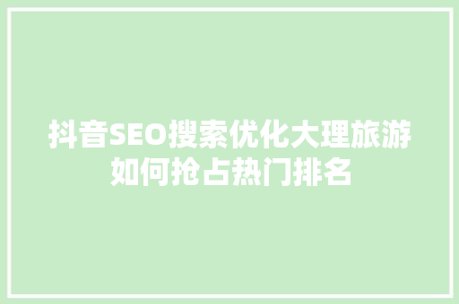 抖音SEO搜索优化大理旅游如何抢占热门排名