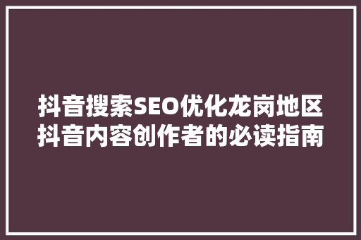 抖音搜索SEO优化龙岗地区抖音内容创作者的必读指南