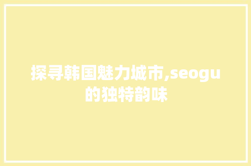 探寻韩国魅力城市,seogu的独特韵味