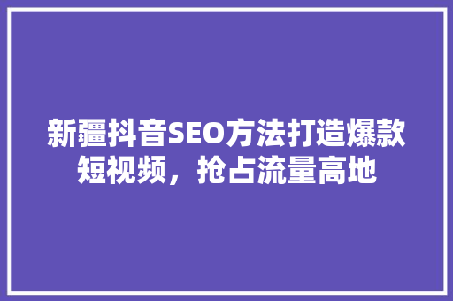 新疆抖音SEO方法打造爆款短视频，抢占流量高地