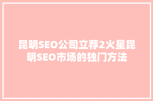 昆明SEO公司立荐2火星昆明SEO市场的独门方法