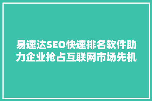 易速达SEO快速排名软件助力企业抢占互联网市场先机