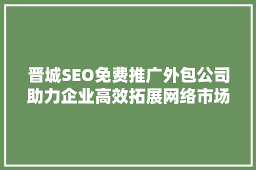 晋城SEO免费推广外包公司助力企业高效拓展网络市场