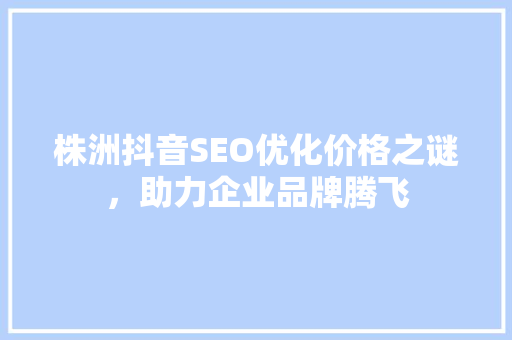 株洲抖音SEO优化价格之谜，助力企业品牌腾飞