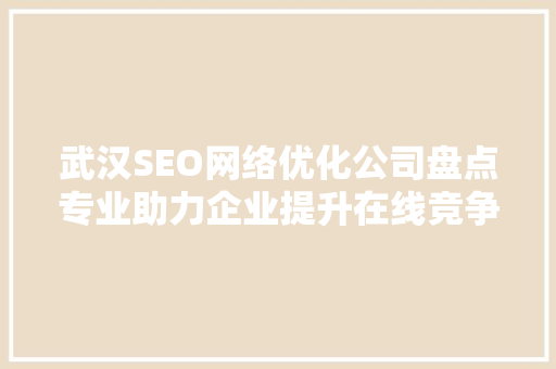 武汉SEO网络优化公司盘点专业助力企业提升在线竞争力