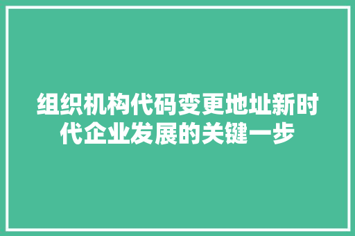 组织机构代码变更地址新时代企业发展的关键一步