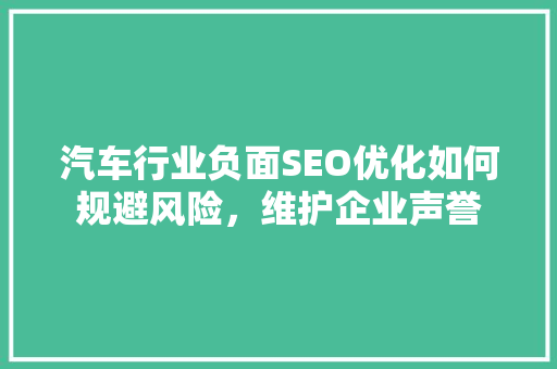 汽车行业负面SEO优化如何规避风险，维护企业声誉