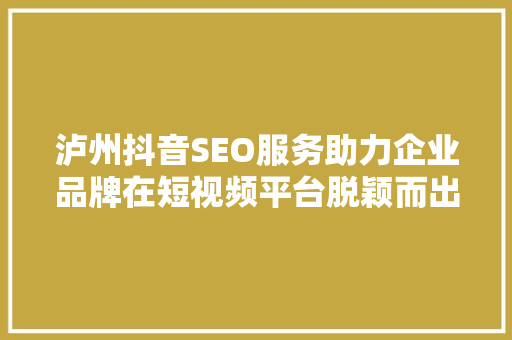 泸州抖音SEO服务助力企业品牌在短视频平台脱颖而出