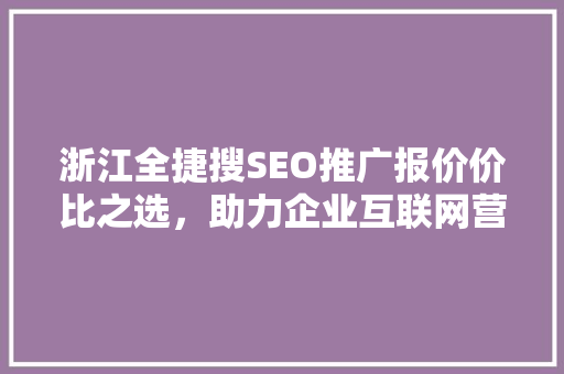 浙江全捷搜SEO推广报价价比之选，助力企业互联网营销新突破  第1张