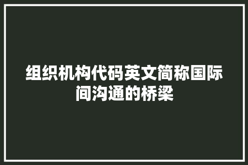 组织机构代码英文简称国际间沟通的桥梁