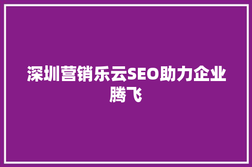 深圳营销乐云SEO助力企业腾飞