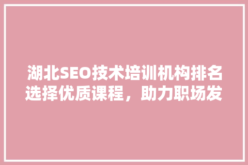 湖北SEO技术培训机构排名选择优质课程，助力职场发展
