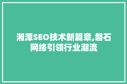 湘潭SEO技术新篇章,磐石网络引领行业潮流