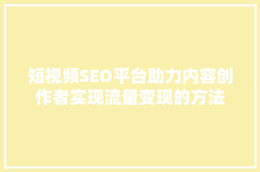 短视频SEO平台助力内容创作者实现流量变现的方法