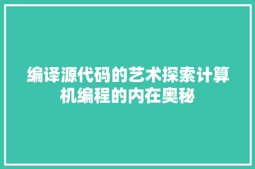 编译源代码的艺术探索计算机编程的内在奥秘