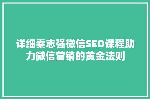 详细秦志强微信SEO课程助力微信营销的黄金法则