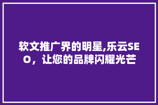 软文推广界的明星,乐云SEO，让您的品牌闪耀光芒