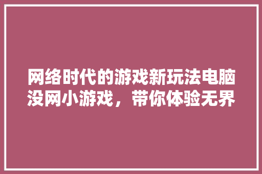 网络时代的游戏新玩法电脑没网小游戏，带你体验无界乐趣  第1张