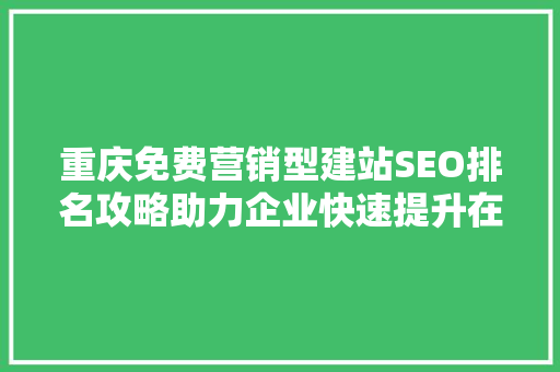 重庆免费营销型建站SEO排名攻略助力企业快速提升在线曝光度