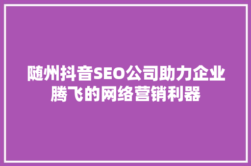 随州抖音SEO公司助力企业腾飞的网络营销利器  第1张
