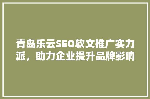 青岛乐云SEO软文推广实力派，助力企业提升品牌影响力
