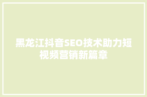 黑龙江抖音SEO技术助力短视频营销新篇章