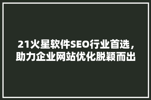 21火星软件SEO行业首选，助力企业网站优化脱颖而出