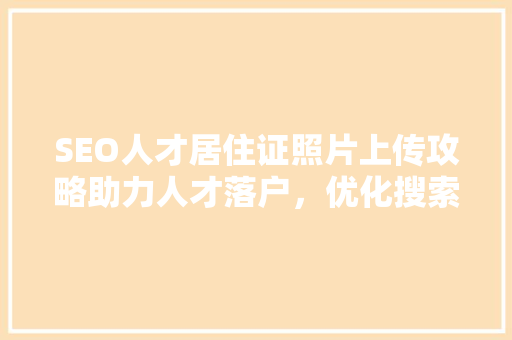 SEO人才居住证照片上传攻略助力人才落户，优化搜索引擎排名