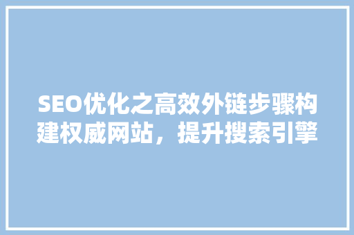 SEO优化之高效外链步骤构建权威网站，提升搜索引擎排名