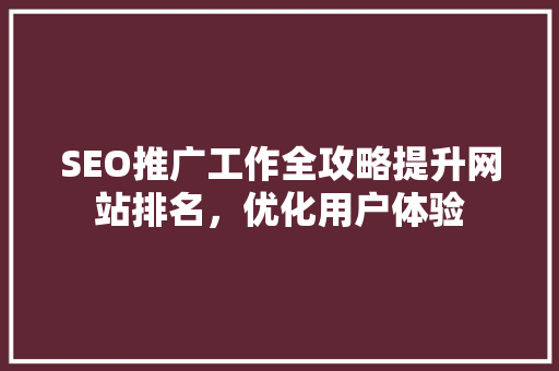 SEO推广工作全攻略提升网站排名，优化用户体验